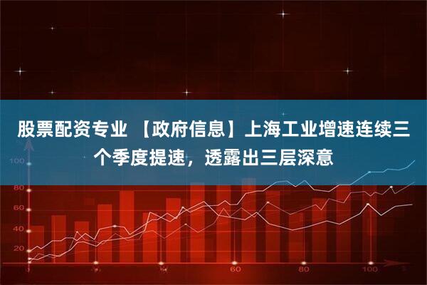 股票配资专业 【政府信息】上海工业增速连续三个季度提速，透露出三层深意
