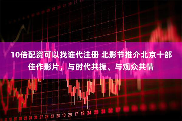 10倍配资可以找谁代注册 北影节推介北京十部佳作影片，与时代共振、与观众共情