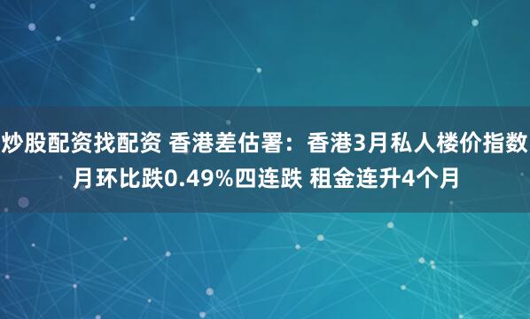 炒股配资找配资 香港差估署：香港3月私人楼价指数月环比跌0.49%四连跌 租金连升4个月
