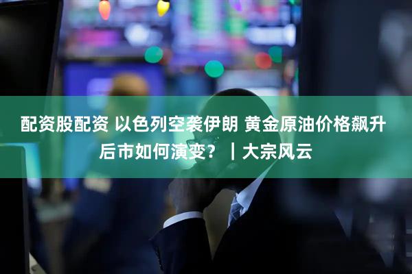 配资股配资 以色列空袭伊朗 黄金原油价格飙升 后市如何演变？｜大宗风云