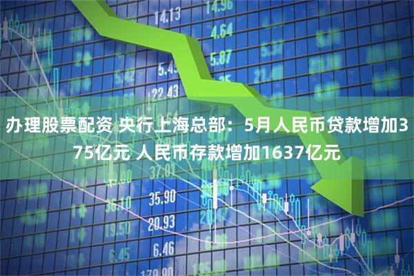 办理股票配资 央行上海总部：5月人民币贷款增加375亿元 人民币存款增加1637亿元