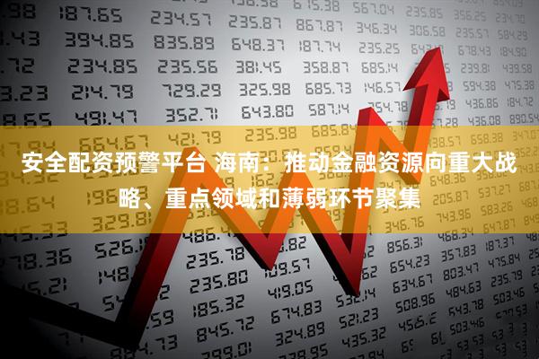 安全配资预警平台 海南：推动金融资源向重大战略、重点领域和薄弱环节聚集