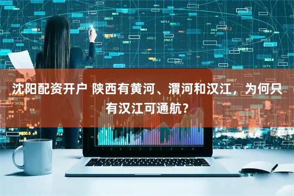 沈阳配资开户 陕西有黄河、渭河和汉江，为何只有汉江可通航？