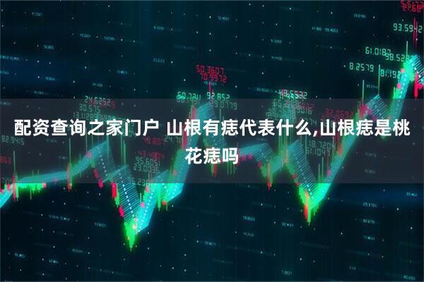 配资查询之家门户 山根有痣代表什么,山根痣是桃花痣吗