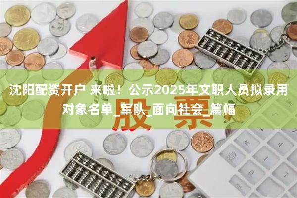 沈阳配资开户 来啦！公示2025年文职人员拟录用对象名单_军队_面向社会_篇幅