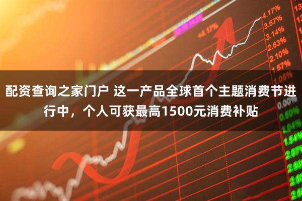 配资查询之家门户 这一产品全球首个主题消费节进行中，个人可获最高1500元消费补贴