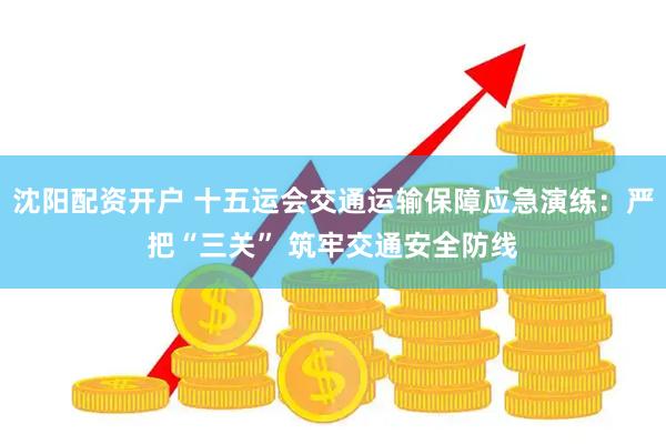 沈阳配资开户 十五运会交通运输保障应急演练：严把“三关” 筑牢交通安全防线