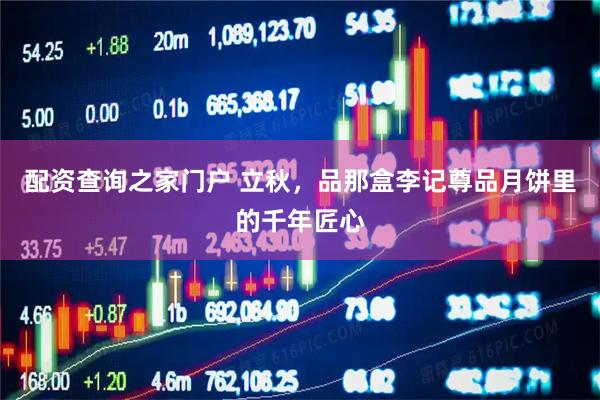 配资查询之家门户 立秋，品那盒李记尊品月饼里的千年匠心