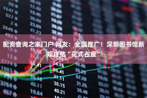 配资查询之家门户 网友：全国推广！深圳图书馆新规终结“花式占座”