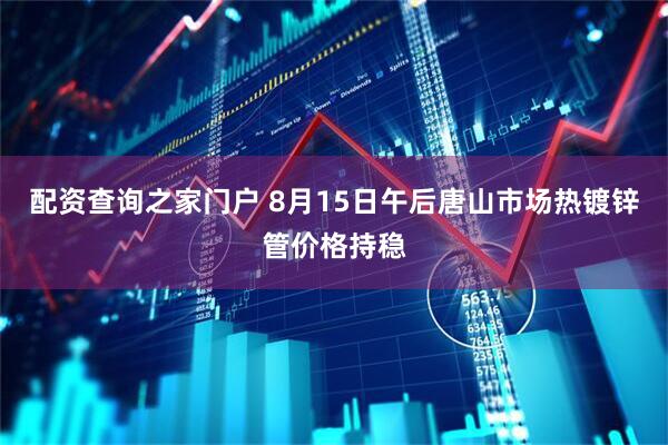 配资查询之家门户 8月15日午后唐山市场热镀锌管价格持稳