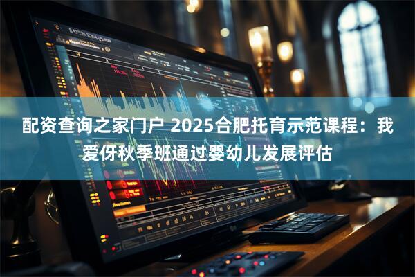 配资查询之家门户 2025合肥托育示范课程：我爱伢秋季班通过婴幼儿发展评估