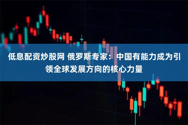 低息配资炒股网 俄罗斯专家：中国有能力成为引领全球发展方向的核心力量