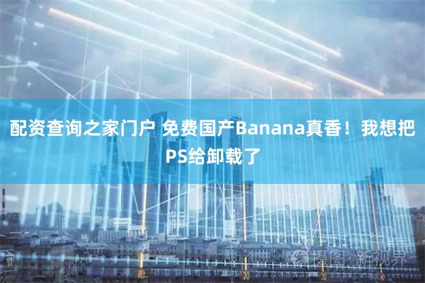配资查询之家门户 免费国产Banana真香！我想把PS给卸载了