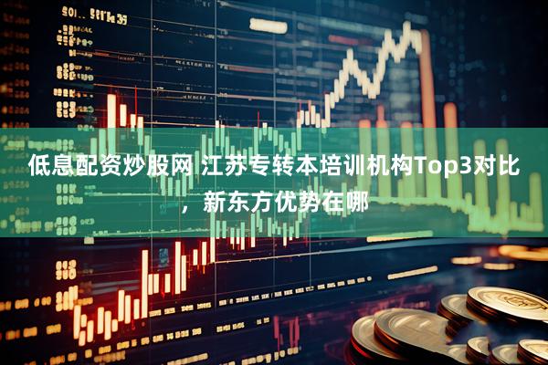 低息配资炒股网 江苏专转本培训机构Top3对比，新东方优势在哪