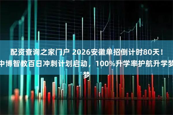 配资查询之家门户 2026安徽单招倒计时80天！中博智教百日冲刺计划启动，100%升学率护航升学梦