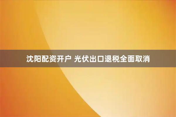 沈阳配资开户 光伏出口退税全面取消