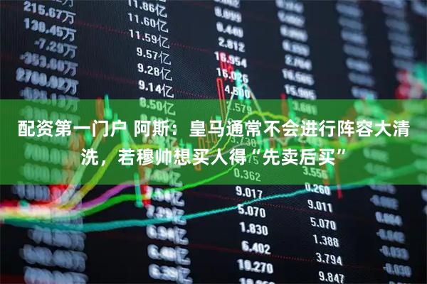 配资第一门户 阿斯：皇马通常不会进行阵容大清洗，若穆帅想买人得“先卖后买”