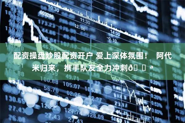配资操盘炒股配资开户 爱上深体氛围！  阿代米归来，携手队友全力冲刺💪