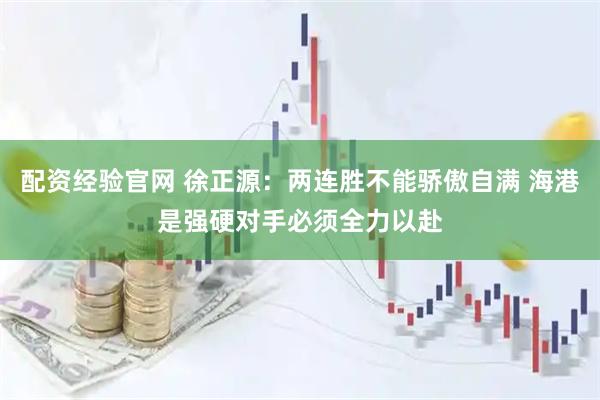配资经验官网 徐正源：两连胜不能骄傲自满 海港是强硬对手必须全力以赴