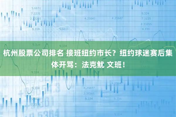 杭州股票公司排名 接班纽约市长？纽约球迷赛后集体开骂：法克鱿 文班！