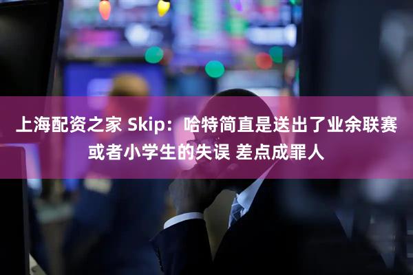 上海配资之家 Skip：哈特简直是送出了业余联赛或者小学生的失误 差点成罪人