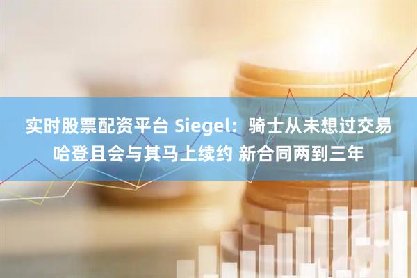 实时股票配资平台 Siegel：骑士从未想过交易哈登且会与其马上续约 新合同两到三年