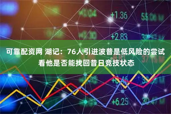 可靠配资网 湖记：76人引进波普是低风险的尝试 看他是否能找回昔日竞技状态