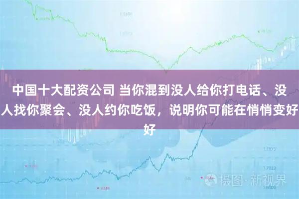 中国十大配资公司 当你混到没人给你打电话、没人找你聚会、没人约你吃饭，说明你可能在悄悄变好