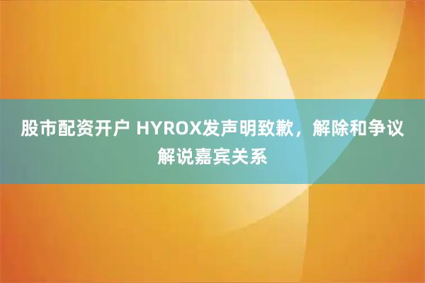 股市配资开户 HYROX发声明致歉，解除和争议解说嘉宾关系