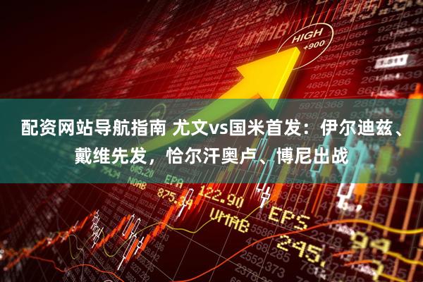 配资网站导航指南 尤文vs国米首发：伊尔迪兹、戴维先发，恰尔汗奥卢、博尼出战