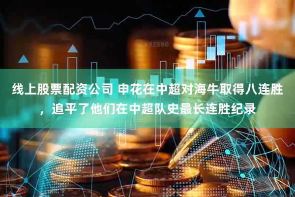 线上股票配资公司 申花在中超对海牛取得八连胜，追平了他们在中超队史最长连胜纪录