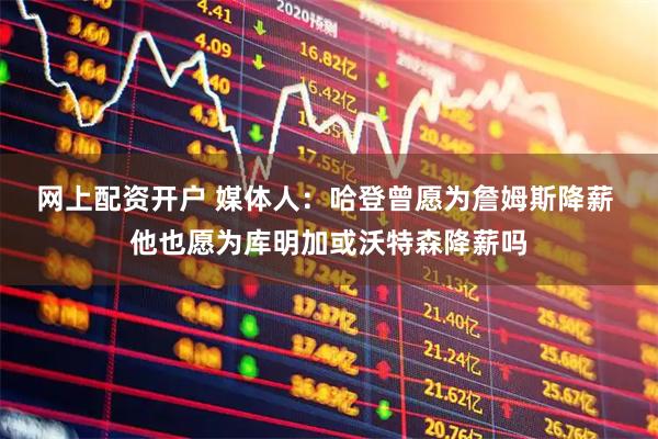 网上配资开户 媒体人：哈登曾愿为詹姆斯降薪 他也愿为库明加或沃特森降薪吗