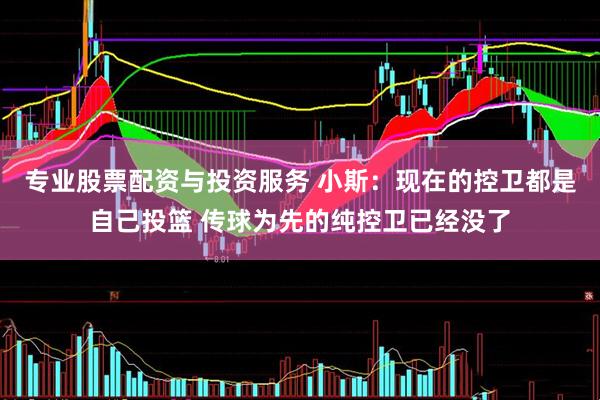 专业股票配资与投资服务 小斯：现在的控卫都是自己投篮 传球为先的纯控卫已经没了